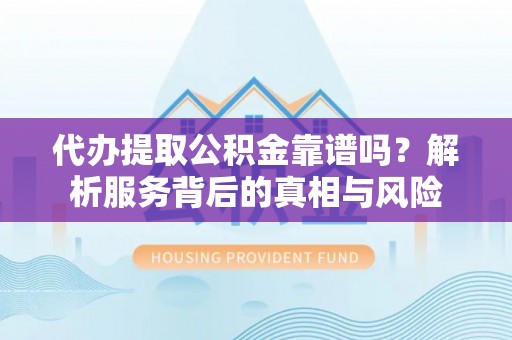阿巴嘎旗代办提取公积金靠谱吗？解析服务背后的真相与风险