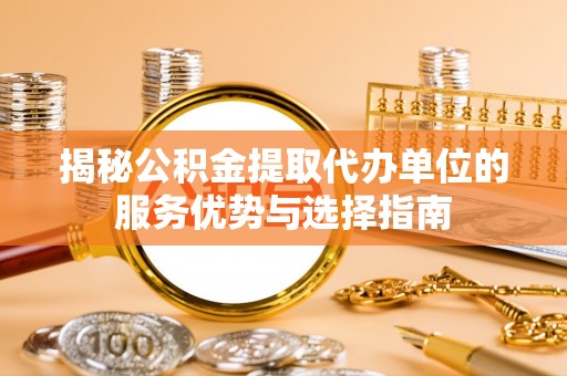 阿巴嘎旗揭秘公积金提取代办单位的服务优势与选择指南