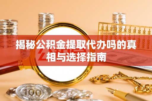 阿巴嘎旗揭秘公积金提取代办吗的真相与选择指南