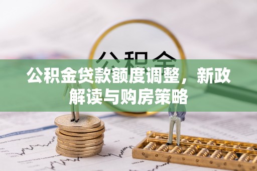阿巴嘎旗公积金贷款额度调整，新政解读与购房策略