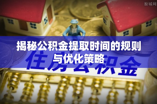 阿巴嘎旗揭秘公积金提取时间的规则与优化策略