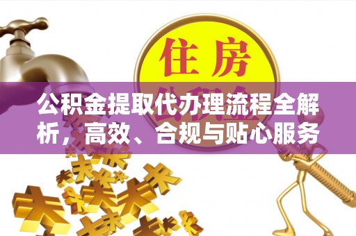 阿巴嘎旗公积金提取代办理流程全解析，高效、合规与贴心服务