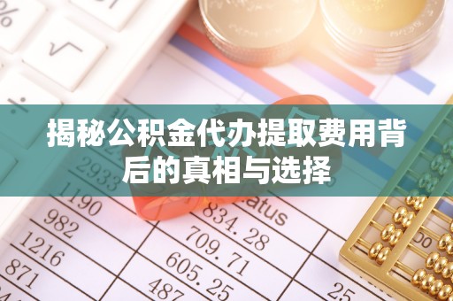 阿巴嘎旗揭秘公积金代办提取费用背后的真相与选择