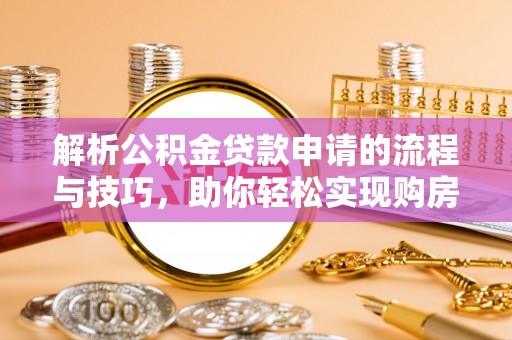 阿巴嘎旗解析公积金贷款申请的流程与技巧，助你轻松实现购房梦想