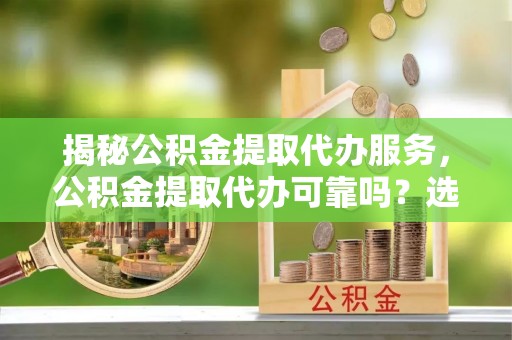 阿巴嘎旗揭秘公积金提取代办服务，公积金提取代办可靠吗？选择需谨慎