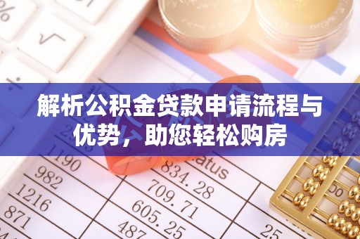 阿巴嘎旗解析公积金贷款申请流程与优势，助您轻松购房