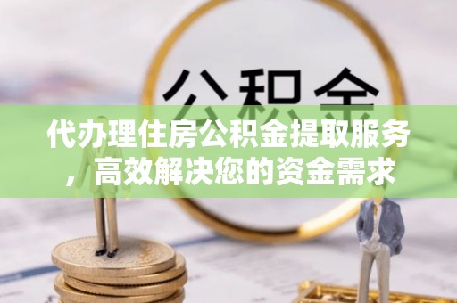 阿巴嘎旗代办理住房公积金提取服务，高效解决您的资金需求