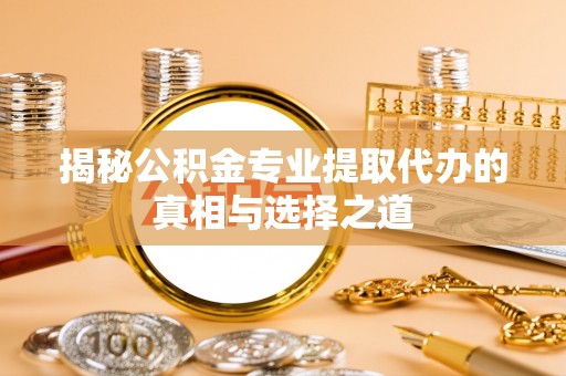 阿巴嘎旗揭秘公积金专业提取代办的真相与选择之道