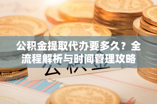 阿巴嘎旗公积金提取代办要多久？全流程解析与时间管理攻略