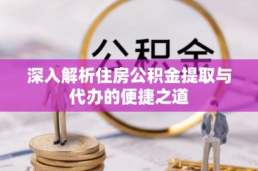 阿巴嘎旗深入解析住房公积金提取与代办的便捷之道
