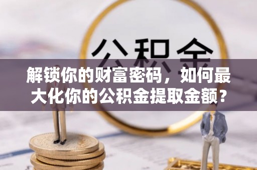 阿巴嘎旗解锁你的财富密码，如何最大化你的公积金提取金额？