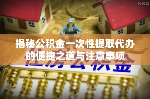 阿巴嘎旗揭秘公积金一次性提取代办的便捷之道与注意事项