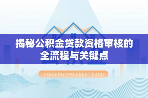 阿巴嘎旗揭秘公积金贷款资格审核的全流程与关键点
