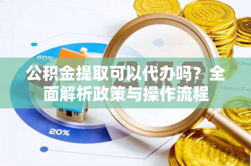 阿巴嘎旗公积金提取可以代办吗？全面解析政策与操作流程