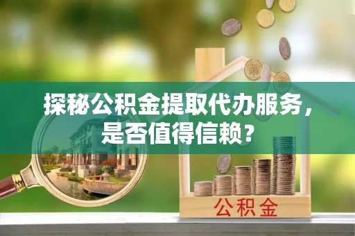 阿巴嘎旗探秘公积金提取代办服务，是否值得信赖？