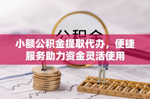 阿巴嘎旗小额公积金提取代办，便捷服务助力资金灵活使用