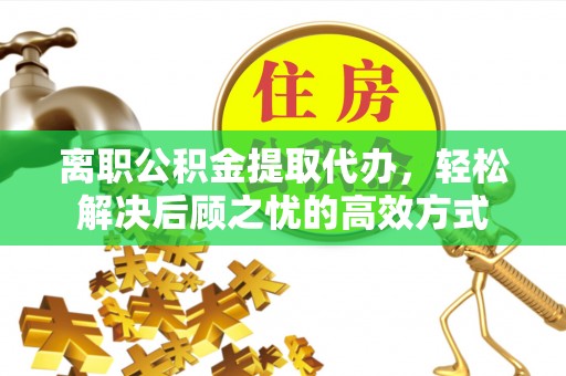 阿巴嘎旗离职公积金提取代办，轻松解决后顾之忧的高效方式
