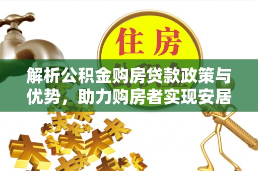 阿巴嘎旗解析公积金购房贷款政策与优势，助力购房者实现安居梦想