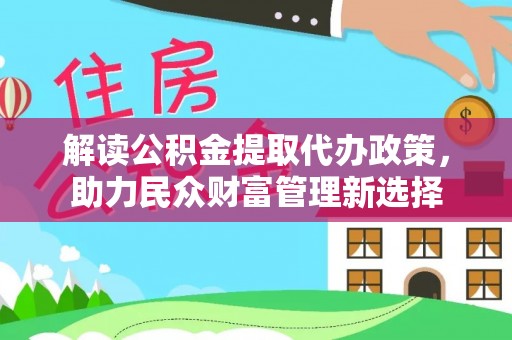 阿巴嘎旗解读公积金提取代办政策，助力民众财富管理新选择