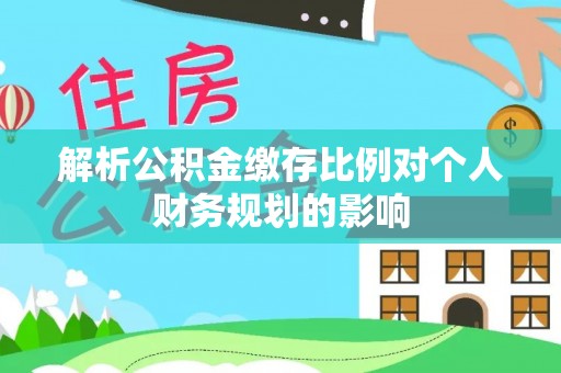 阿巴嘎旗解析公积金缴存比例对个人财务规划的影响