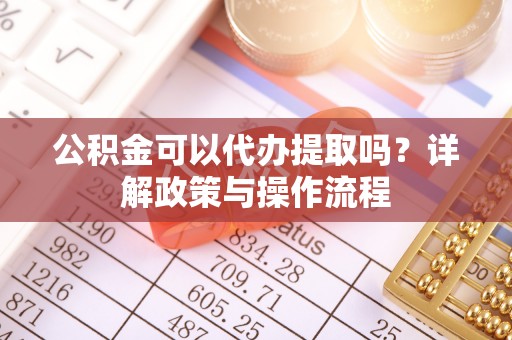 阿巴嘎旗公积金可以代办提取吗？详解政策与操作流程