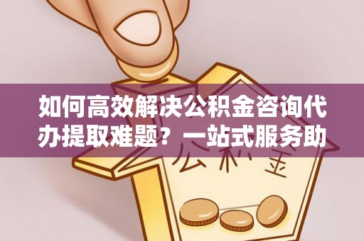 阿巴嘎旗如何高效解决公积金咨询代办提取难题？一站式服务助您轻松搞定