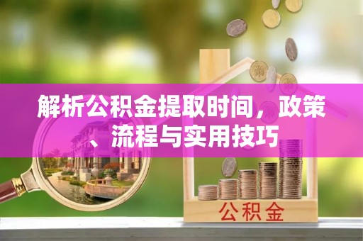 阿巴嘎旗解析公积金提取时间，政策、流程与实用技巧