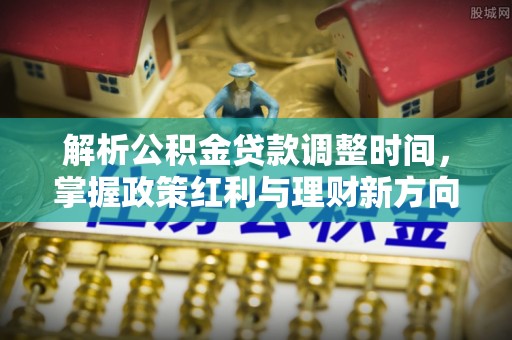 阿巴嘎旗解析公积金贷款调整时间，掌握政策红利与理财新方向