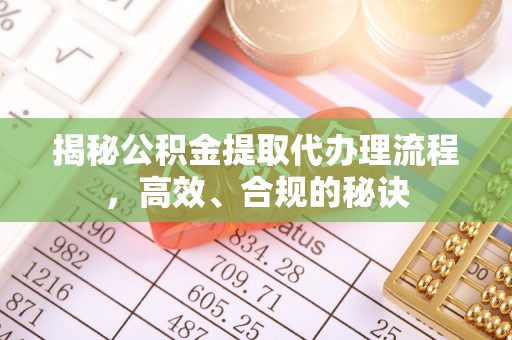 阿巴嘎旗揭秘公积金提取代办理流程，高效、合规的秘诀