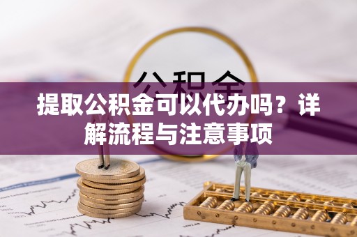 阿巴嘎旗提取公积金可以代办吗？详解流程与注意事项