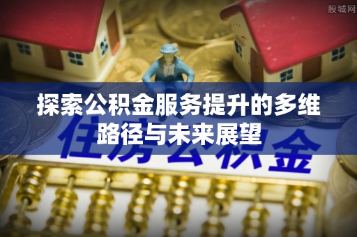 阿巴嘎旗探索公积金服务提升的多维路径与未来展望
