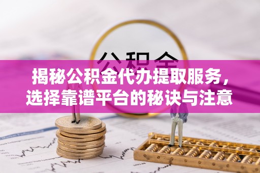阿巴嘎旗揭秘公积金代办提取服务，选择靠谱平台的秘诀与注意事项