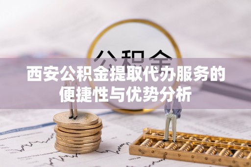 阿巴嘎旗西安公积金提取代办服务的便捷性与优势分析