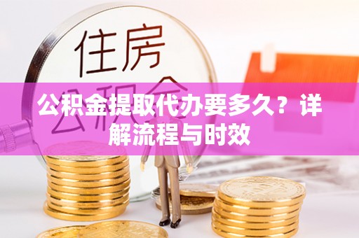 阿巴嘎旗公积金提取代办要多久？详解流程与时效