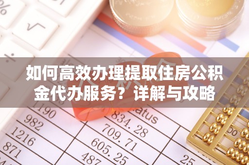 阿巴嘎旗如何高效办理提取住房公积金代办服务？详解与攻略