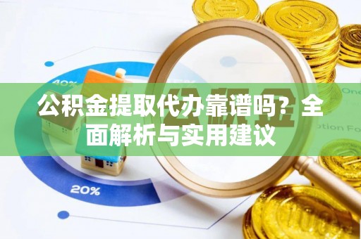 阿巴嘎旗公积金提取代办靠谱吗？全面解析与实用建议