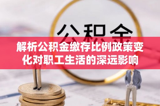 阿巴嘎旗解析公积金缴存比例政策变化对职工生活的深远影响