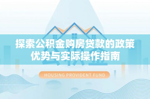 阿巴嘎旗探索公积金购房贷款的政策优势与实际操作指南
