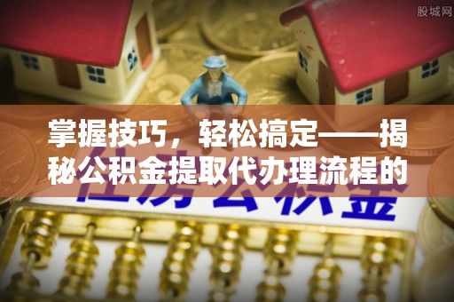 阿巴嘎旗掌握技巧，轻松搞定——揭秘公积金提取代办理流程的关键步骤