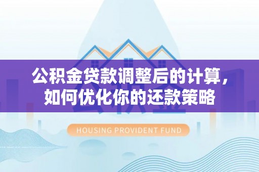 阿巴嘎旗公积金贷款调整后的计算，如何优化你的还款策略