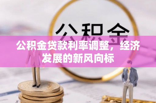阿巴嘎旗公积金贷款利率调整，经济发展的新风向标