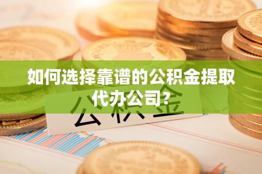 阿巴嘎旗如何选择靠谱的公积金提取代办公司？