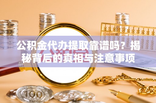 阿巴嘎旗公积金代办提取靠谱吗？揭秘背后的真相与注意事项