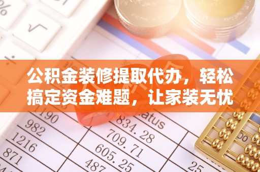 阿巴嘎旗公积金装修提取代办，轻松搞定资金难题，让家装无忧