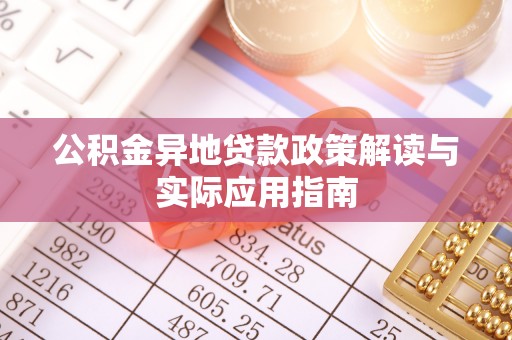 阿巴嘎旗公积金异地贷款政策解读与实际应用指南