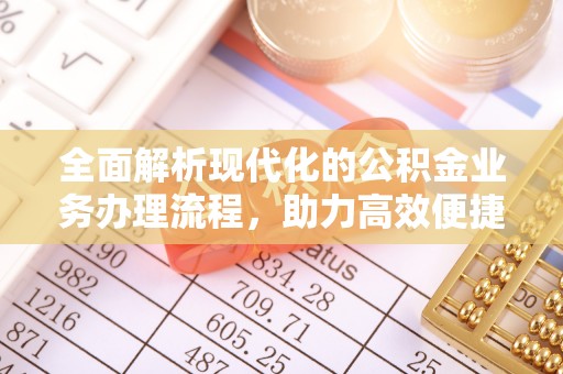 阿巴嘎旗全面解析现代化的公积金业务办理流程，助力高效便捷生活