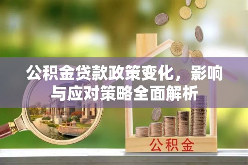 阿巴嘎旗公积金贷款政策变化，影响与应对策略全面解析