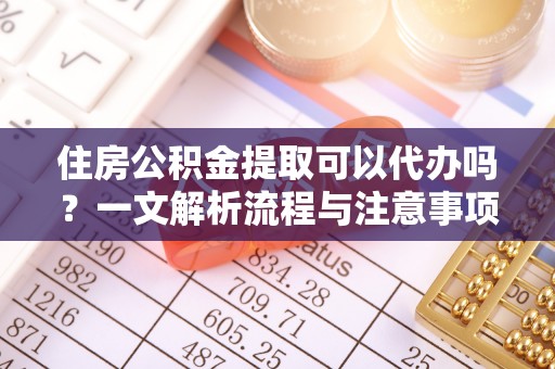 阿巴嘎旗住房公积金提取可以代办吗？一文解析流程与注意事项