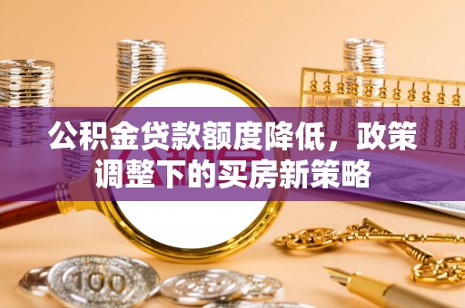 阿巴嘎旗公积金贷款额度降低，政策调整下的买房新策略