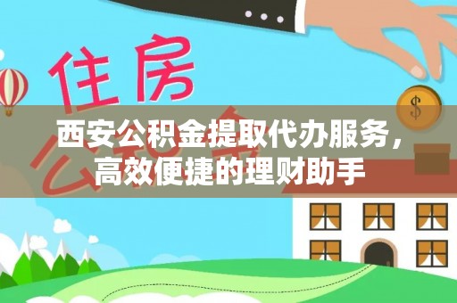 阿巴嘎旗西安公积金提取代办服务，高效便捷的理财助手